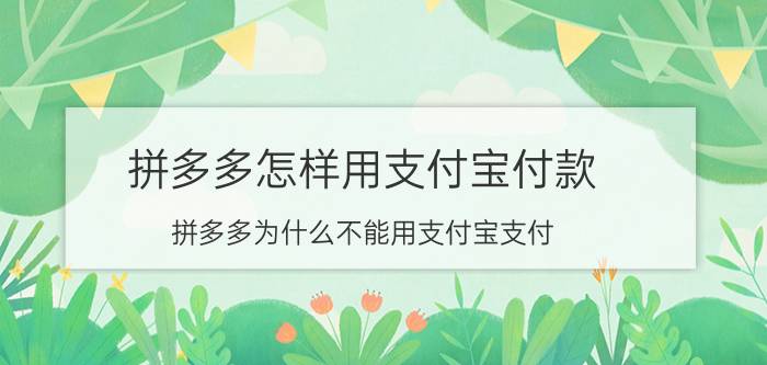 拼多多怎样用支付宝付款 拼多多为什么不能用支付宝支付？